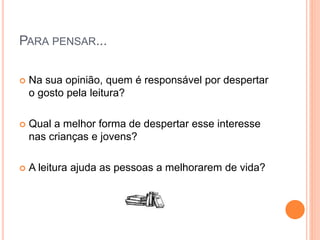 PARA PENSAR...
 Na sua opinião, quem é responsável por despertar
o gosto pela leitura?
 Qual a melhor forma de despertar esse interesse
nas crianças e jovens?
 A leitura ajuda as pessoas a melhorarem de vida?
 