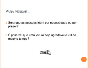 PARA PENSAR...
 Será que as pessoas lêem por necessidade ou por
prazer?
 É possível que uma leitura seja agradável e útil ao
mesmo tempo?
 