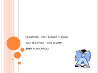 REALIZAÇÃO: PROFª LUCIANA R. DIOGO
SALA DE LEITURA – MAIO DE 2010
EMEF PLÍNIO AYROSA
 