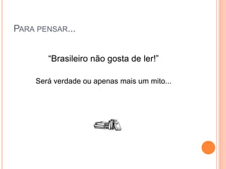PARA PENSAR...
“Brasileiro não gosta de ler!”
Será verdade ou apenas mais um mito...
 