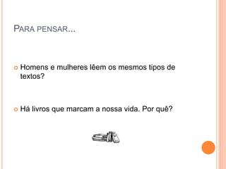 PARA PENSAR...
 Homens e mulheres lêem os mesmos tipos de
textos?
 Há livros que marcam a nossa vida. Por quê?
 