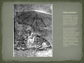 Custódia Machado de Barros, viveu em Salvador, no século XIX, era vendedora ambulante nas ruas da cidade. Em 1814, comprou sua liberdade. Duas décadas mais tarde, possuía duas casas e seis escravos; Em 16 de julho de 1811, a forra Eva Maria do Bonsucesso, quituteira, ao armar seu tabuleiro, uma cabra comeu sua mercadoria. Ao tentar recuperar a penca de bananas, bateu no animal, o que provocou a indignação do senhor branco que tomava conta do animal. Confusão feita, foram parar na Justiça, e a quitandeira conseguiu colocar na cadeia o seu agressor. Auto-retratos 