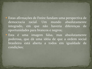 <ul><li>Estas afirmações de Freire fundam uma perspectiva de democracia racial. Um mundo absolutamente integrado, em que n...