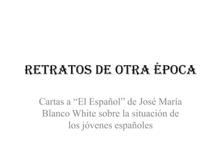 Retratos de otra época
Cartas a “El Español” de José María
Blanco White sobre la situación de
los jóvenes españoles
 