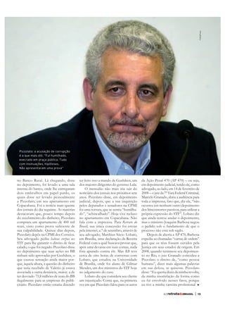 FolhaPress
 Pizzolato: a acusação de corrupção
 é a que mais dói. “Fui humilhado,
 execrado em praça pública. Tudo
 com insinuações, hipóteses.
 Não apresentaram uma prova”



no Banco Rural. Lá chegando, disse          ter feito isso a mando de Gushiken, um       da Ação Penal 470 (AP 470) – ou seja,
no depoimento, foi levado a uma sala        dos maiores dirigentes do governo Lula.      em depoimento judicial, tendo ele, como
interna do banco, onde lhe entregaram           O mensalão não mais iria sair do         advogado, ao lado, em 14 de fevereiro de
dois embrulhos em papel pardo, os           noticiário dos jornais nos próximos sete     2008 – o juiz da 7ª Vara Federal Criminal,
quais disse ter levado pessoalmente         anos. Pizzolato disse, em depoimento         Marcelo Granado, abriu a audiência para
a Pizzolato, em seu apartamento em          judicial, depois, que a sua inquirição       toda a imprensa, fato que, diz ele, “não
Copacabana. Foi a notícia mais quente       pelos deputados e senadores na CPMI          ocorreu em nenhum outro depoimento
dos jornais do dia seguinte. As matérias    foi uma tortura, que se sentiu “humilha-     dos litisconsortes passivos, para utilizar a
destacavam que, pouco tempo depois          do”, “achincalhado”. Hoje vive recluso       própria expressão do STF”. Lobato diz
do recebimento do dinheiro, Pizzolato       no apartamento em Copacabana. Não            que ainda tentou anular o depoimento,
comprara um apartamento de 400 mil          fala com a imprensa. Para Retrato do         mas o ministro Joaquim Barbosa negou
                                            Brasil, sua única concessão foi enviar       o pedido sob o fundamento de que o
sua culpabilidade. Quinze dias depois,      pela internet, a 7 de setembro, através de   processo não está sob sigilo.
Pizzolato depôs na CPMI dos Correios.       seu advogado, Marthius Sávio Lobato,             Depois de aberta a AP 470, Barbosa
Seu advogado pediu habeas corpus ao         em Brasília, uma declaração da Receita       expediu as chamadas “cartas de ordem”
                                            Federal com a qual buscava provar que,       para que os réus fossem ouvidos pela
calado, o que foi negado. Pizzolato disse   após uma devassa em suas contas, nada        Justiça em seus estados de origem. Em
no depoimento que suas ações no BB          fora apurado contra ele. Mas RB teve         2008, quando terminou seu depoimen-
tinham sido aprovadas por Gushiken, o       cerca de oito horas de conversas com         to no Rio, o juiz Granado concedeu a
que causou sensação ainda maior por-        Lobato, que estudou na Universidade          Pizzolato o direito de, “como pessoa
que, àquela altura, a questão do dinheiro   de Brasília, onde foi aluno de Gilmar        humana”, dizer mais algumas palavras
que teria recebido de Valério já estava     Mendes, um dos ministros do STF hoje         em sua defesa, se quisesse. Pizzolato
associada a outra denúncia, maior: a de     no julgamento do caso.                       disse: “Eu queria dizer da minha revolta,
ter desviado 73,8 milhões de reais do BB        Lobato diz que considera seu cliente     da minha insatisfação da forma como
ilegalmente para as empresas do publi-      um injustiçado. Conta que, na primeira       eu fui envolvido nesses fatos, porque
citário. Pizzolato então estaria dizendo    vez em que Pizzolato falou para os autos

                                                                                                         63 retratodoBRASIL      |   13
 