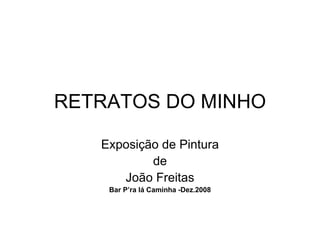 RETRATOS DO MINHO Exposição de Pintura de João Freitas Bar P’ra lá Caminha   -Dez.2008 