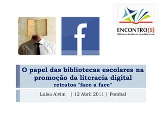 O papel das bibliotecas escolares na promoção da literacia digital retratos "face a face" Luísa Alvim   | 12 Abril 2011 | Pombal 