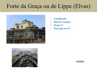 Forte da Graça ou de Lippe (Elvas) Localização : Data de criação : O que é?  Para que serve?  estádio 