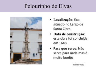 Pelourinho de Elvas Localização :  fica situado no Largo de Santa Clara. Data de construção : e sta obra foi concluída em 1648 . Para que serve : Não serve para nada mas é muito bonito tomas ward 