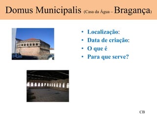 Domus Municipalis  (Casa da Água –  Bragança ) Localização : Data de criação : O que é Para que serve?  CB 