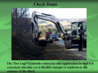 Check Dams




The Tire Log™ is ideally suited for this application in that it is
extremely durable yet is flexible enough to conform to the 33
contour of the ditch.
 