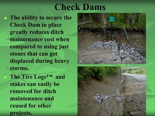Check Dams
   The ability to secure the
    Check Dam in place
    greatly reduces ditch
    maintenance cost when
    compared to using just
    stones that can get
    displaced during heavy
    storms.
   The Tire Logs™ and
    stakes can easily be
    removed for ditch
    maintenance and
    reused for other              36
    projects.
 