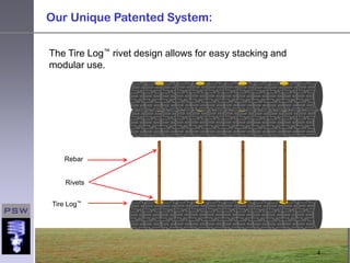 Our Unique Patented System:


The Tire Log™ rivet design allows for easy stacking and
modular use.




   Rebar


    Rivets


Tire Log™




                                                          4
 