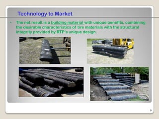 Technology to Market
•   The net result is a building material with unique benefits, combining
    the desirable characteristics of tire materials with the structural
    integrity provided by RTP’s unique design.




                                                                            5
 