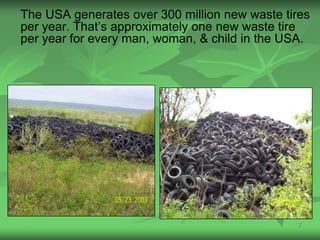 The USA generates over 300 million new waste tires
per year. That’s approximately one new waste tire
per year for every man, woman, & child in the USA.




                                               7
 