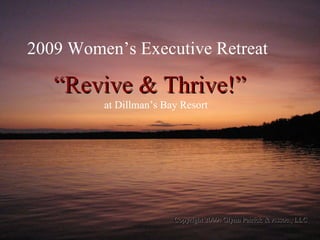 “ Revive & Thrive!” 2009 Women’s Executive Retreat Copyright 2009: Glynn Patrick & Assoc., LLC at Dillman’s Bay Resort 
