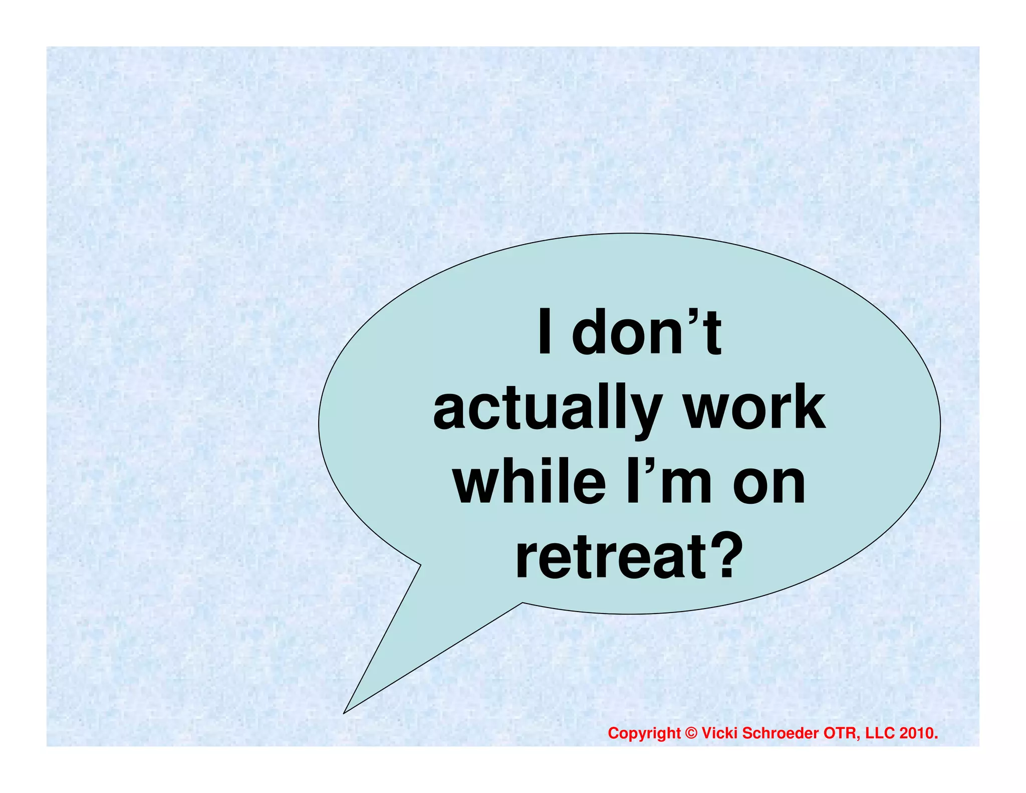 I don’t
actually work
 while I’m on
   retreat?

     Copyright © Vicki Schroeder OTR, LLC 2010.
 