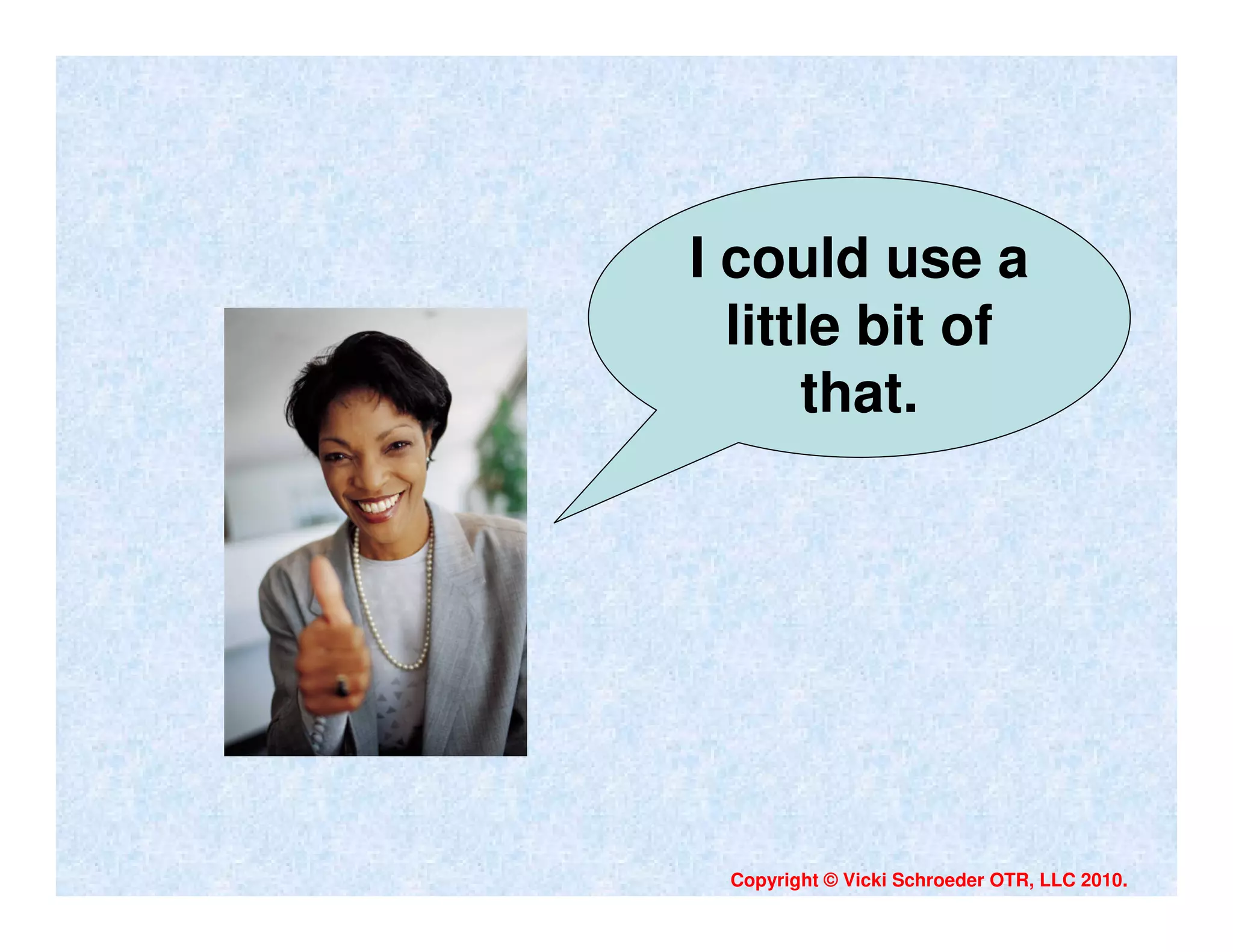 I could use a
  little bit of
      that.




 Copyright © Vicki Schroeder OTR, LLC 2010.
 