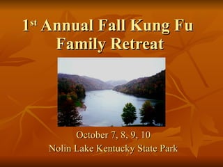 1 st  Annual Fall Kung Fu  Family Retreat October 7, 8, 9, 10 Nolin Lake Kentucky State Park 