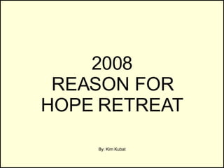 2008 REASON FOR HOPE RETREAT By: Kim Kubat 