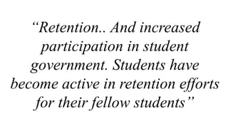 “Retention.. And increased
participation in student
government. Students have
become active in retention efforts
for their fellow students”
 