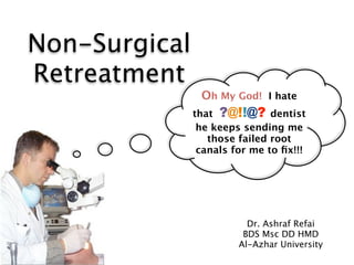 Non-Surgical
Retreatment
                Oh My God! I hate
               that ?@!!@? dentist
                he keeps sending me
                  those failed root
                canals for me to ﬁx!!!




                          Dr. Ashraf Refai
                         BDS Msc DD HMD
                        Al-Azhar University
 