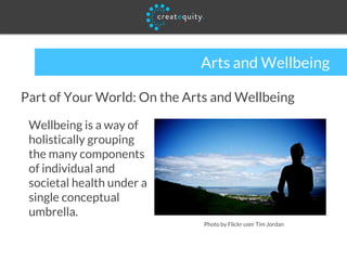 Arts and Wellbeing
Part of Your World: On the Arts and Wellbeing
Wellbeing is a way of
holistically grouping
the many components
of individual and
societal health under a
single conceptual
umbrella.
Photo by Flickr user Tim Jordan
 