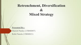 Retrenchment, Diversification
&
Mixed Strategy
Presented By:-
Manish Pandey (15BMI007)
Rohit Narula (15BMI021)
 