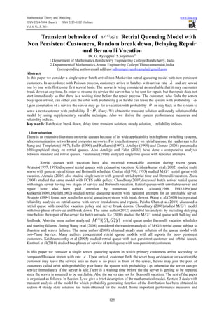 Mathematical Theory and Modeling www.iiste.org
ISSN 2224-5804 (Paper) ISSN 2225-0522 (Online)
Vol.4, No.3, 2014
125
Transient behavior of /1/][
GM X
Retrial Queueing Model with
Non Persistent Customers, Random break down, Delaying Repair
and Bernoulli Vacation
Dr. G. Ayyappan1
S.Shyamala2
1.Department of Mathematics,Pondicherry Engineering College,Pondicherry, India
2.Department of Mathematics,Arunai Engineering College,Thiruvannamalai,India
Corresponding author email address:subramaniyanshyamala@gmail.com
Abstract
In this paper we consider a single server batch arrival non-Markovian retrial queueing model with non persistent
customers. In accordance with Poisson process, customers arrive in batches with arrival rate  and are served
one by one with first come first served basis. The server is being considered as unreliable that it may encounter
break down at any time. In order to resume its service the server has to be sent for repair, but the repair does not
start immediately so that there is a waiting time before the repair process. The customer, who finds the server
busy upon arrival, can either join the orbit with probability p or he/she can leave the system with probability 1-p.
Upon completion of a service the server may go for a vacation with probability  or stay back in the system to
serve a next customer with probability 1 , if any. We obtain the transient solution and steady solution of the
model by using supplementary variable technique. Also we derive the system performance measures and
reliability indices.
Key words: Batch size, break down, delay time, transient solution, steady solution, reliability indices.
1.Introduction
There is an extensive literature on retrial queues because of its wide applicability in telephone switching systems,
telecommunication networks and computer networks. For excellent survey on retrial queues, the reader can refer
Yang and Templeton (1987), Fallin (1990) and Kulkarni (1997). Artalejo (1999) and Gomez (2006) presented a
bibliographical study on retrial queues. Also Artalejo and Falin (2002) have done a comparative analysis
between standard and retrial queues. Farahmand(1990) analyzed single line queue with repeated attempts.
Retrial queues with vacation have also received remarkable attention during recent years.
Artalejo(1997, 1999) discussed retrial queues with exhaustive vacation. Krishna kumar et al.(2002) studied multi
server with general retrial times and Bernoulli schedule. Choi et al.(1990, 1993) studied M/G/1 retrial queue with
vacation. Atencia (2005) also studied single server with general retrial retrial time and Bernoulli vacation. Zhou
(2005) studied the same model with FCFS orbit policy. Choudhury(2007)discussed batch arrival retrial queue
with single server having two stages of service and Bernoulli vacation. Retrial queues with unreliable server and
repair have also been paid attention by numerous authors. Aissani(1988, 1993,1994)and
Kulkarni(1990),Djellab(2002) studied retrial queueing system with repeated attempts for an unreliable server.
Artalejo (1994) found new results for retrial queueing systems with break downs. Wang et al.(2008) incorporated
reliability analysis on retrial queue with server breakdowns and repairs. Peishu Chen et al.(2010) discussed a
retrial queue with modified vacation policy and server break downs. Choudhury (2008)studied M/G/1 model
with two phase of service and break down. The same author(2012) extended his analysis by including delaying
time before the repair of the server for batch arrivals. Ke (2009) studied the M/G/1 retrial queue with balking and
feedback. Also the same author analyzed 2)/11,/(][
GGM x
retrial queue under Bernoulli vacation schedules
and starting failures. Jinting Wang et al.(2008) considered the transient analysis of M/G/1 retrial queue subject to
disasters and server failures. The same author (2008) obtained steady state solution of the queue model with
two-Phase Service. Many authors concentrated retrial queue models with all aspects for non- persistent
customers. Krishnamoorthy et al (2005) studied retrial queue with non-persistent customer and orbital search.
Kasthuri et al(2010) studied two phases of service of retial queue with non-persistent customers.
In this paper we consider a single server queueing system in which primary customers arrive according to
compound Poisson stream with rate  . Upon arrival, customer finds the sever busy or down or on vacation the
customer may leave the service area as there is no place in front of the server, he/she may join the pool of
customers called orbit with probability p or leave the system with probability 1-p. otherwise the server can get
service immediately if the server is idle.There is a waiting time before the the server is getting to be repaired
since the server is assumed to be unreliable. Also the server can opt for Bernoulli vacation. The rest of the paper
is organized as follows: In Section 2, we give a brief description of the mathematical model. Section 3 deals with
transient analysis of the model for which probability generating function of the distribution has been obtained.In
section 4 steady state solution has been obtained for the model. Some important performance measures and
 