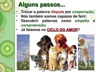 Alguns passos... Trocar a palavra  disputa  por  cooperação ; Nós também somos capazes de ferir; Descobrir palavras como  empatia  e  compreensão ; Já falamos no  CICLO DO AMOR ? 