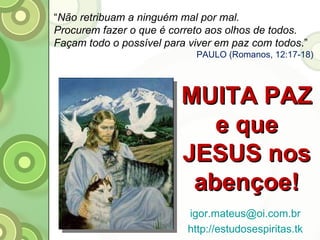 MUITA PAZ e que JESUS nos abençoe! “ Não retribuam a ninguém mal por mal. Procurem fazer o que é correto aos olhos de todos. Façam todo o possível para viver em paz com todos .” PAULO (Romanos, 12:17-18) [email_address] http://estudosespiritas.tk 