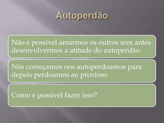 Não é possível amarmos os outros sem antes
desenvolvermos a atitude do autoperdão.
Nós começamos nos autoperdoamos para
depois perdoamos ao proximo.
Como é possivel fazer isso?
 