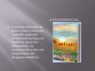 A FACE ESSENCIAL
 O grande chamado de
Jesus é para evidenciar
o perdão, para não
revidarmos na força da
violência, para nos
esforçarmos na
compreensão e não nos
ressentirmos em
desgastes maléficos.
 
