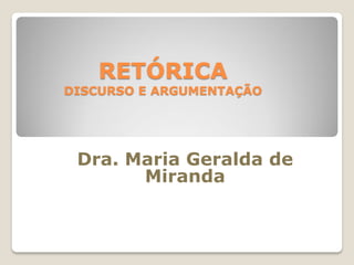 Dra. Maria Geralda de
Miranda
RETÓRICA
DISCURSO E ARGUMENTAÇÃO
 