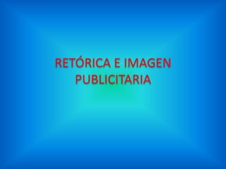 RETÓRICA E IMAGEN 
PUBLICITARIA 
 
