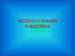 RETÓRICA E IMAGEN
PUBLICITARIA
 