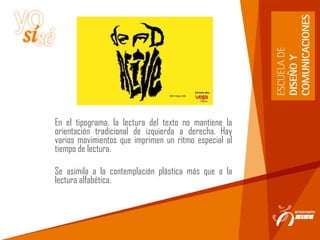 En el tipograma, la lectura del texto no mantiene la
orientación tradicional de izquierda a derecha. Hay
varios movimientos que imprimen un ritmo especial al
tiempo de lectura.
Se asimila a la contemplación plástica más que a la
lectura alfabética.
 