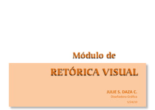 Módulo de

RETÓRICA VISUAL
          JULIE  S.  DAZA  C.    
            Diseñadora	
  Gráﬁca	
  
                          5/24/10	
  
 