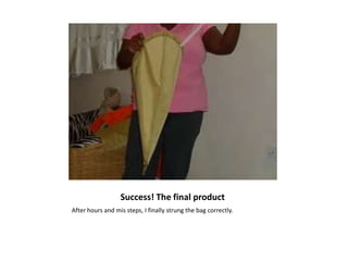 Success! The final product
After hours and mis steps, I finally strung the bag correctly.
 