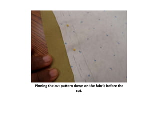 Pinning the cut pattern down on the fabric before the
                         cut.
 