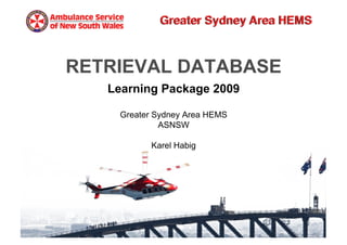 RETRIEVAL DATABASE
   Learning Package 2009

    Greater Sydney Area HEMS
             ASNSW

           Karel Habig
 
