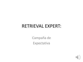 RETRIEVAL EXPERT:

    Campaña de
    Expectativa
 