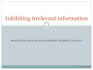 Inhibiting irrelevant information


  BENEFITS & COSTS OF HIGH WORKING MEMORY CAPACITY




                                               BY JONATHAN MALL
 