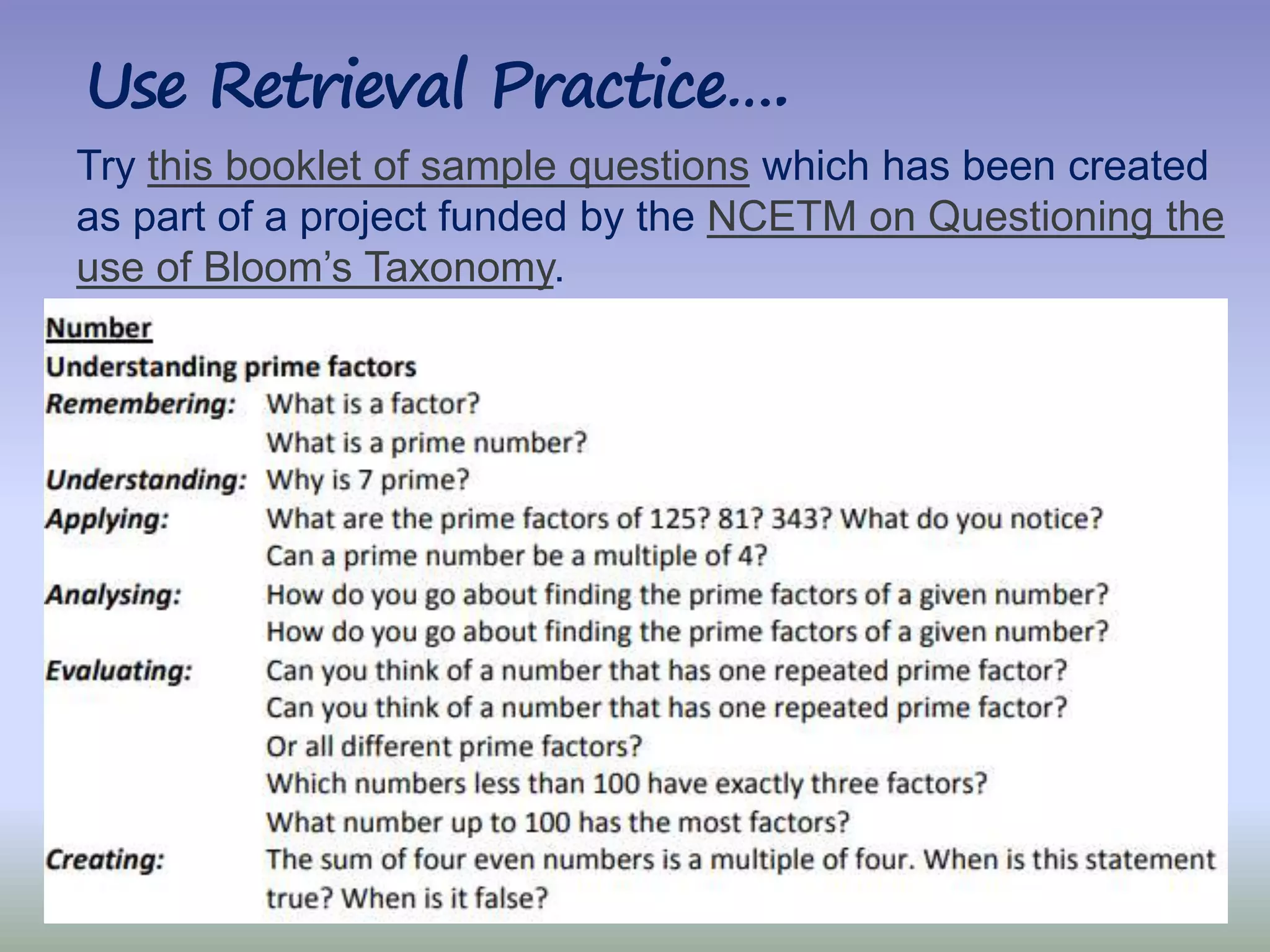 18|
Use Retrieval Practice….
Try this booklet of sample questions which has been created
as part of a project funded by the NCETM on Questioning the
use of Bloom’s Taxonomy.
 