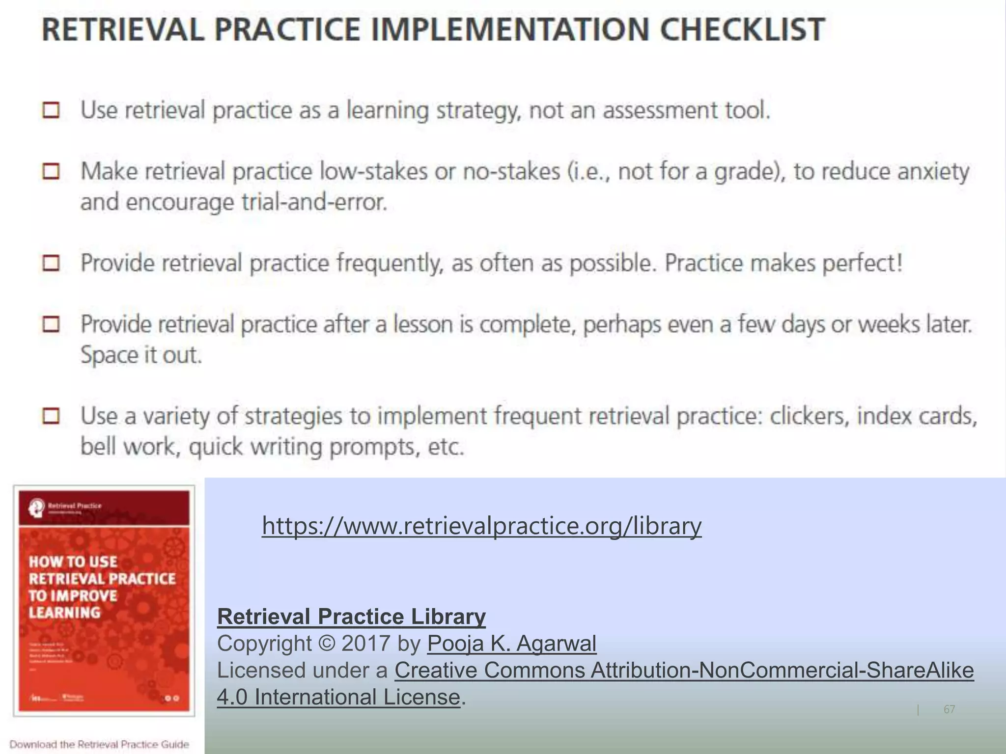 67|
https://www.retrievalpractice.org/library
Retrieval Practice Library
Copyright © 2017 by Pooja K. Agarwal
Licensed under a Creative Commons Attribution-NonCommercial-ShareAlike
4.0 International License.
 