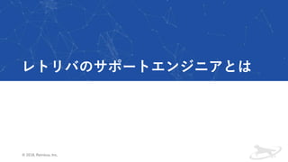 レトリバのサポートエンジニアとは
© 2018, Retrieva, Inc.
 