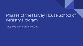 Phases of the Harvey House School of
Ministry Program
Retriever Merchant Solutions
 