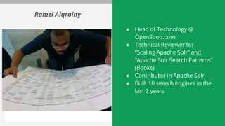 ● Head of Technology @
OpenSooq.com
● Technical Reviewer for
“Scaling Apache Solr” and
“Apache Solr Search Patterns”
(Books)
● Contributor in Apache Solr
● Built 10 search engines in the
last 2 years
Ramzi Alqrainy
 