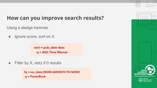 How can you improve search results?
Using a sledge hammer
● Ignore score, sort on X
● Filter by X, retry if 0 results
 