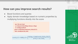 How can you improve search results?
● Boost functions and queries
● Apply domain knowledge based on numeric properties by
multiplying functions directly into the score
 